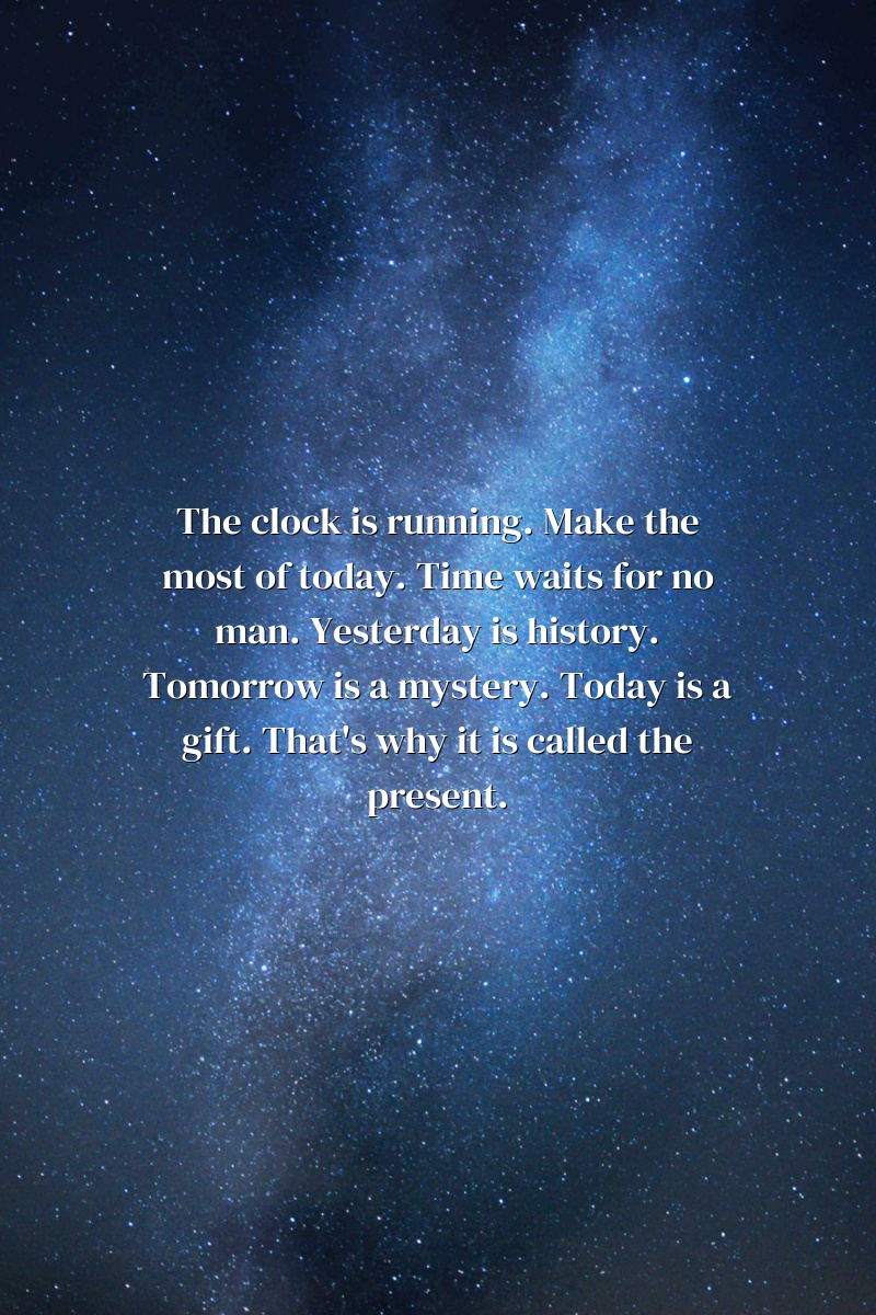 The clock is running. Make the most of today. Time waits for no man. Yesterday is history. Tomorrow is a mystery. Today is a gift. That's why it is called the present.