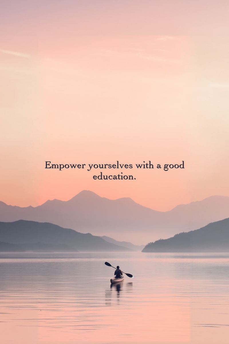 Empower yourselves with a good education.
