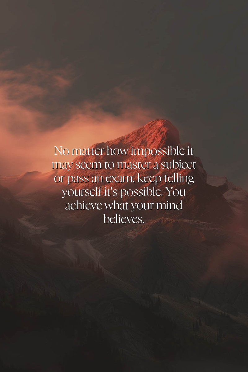 No matter how impossible it may seem to master a subject or pass an exam, keep telling yourself it's possible. You achieve what your mind believes.