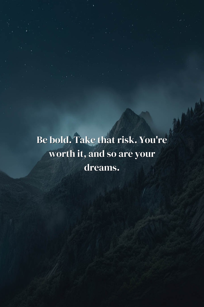 Be bold. Take that risk. You're worth it, and so are your dreams.