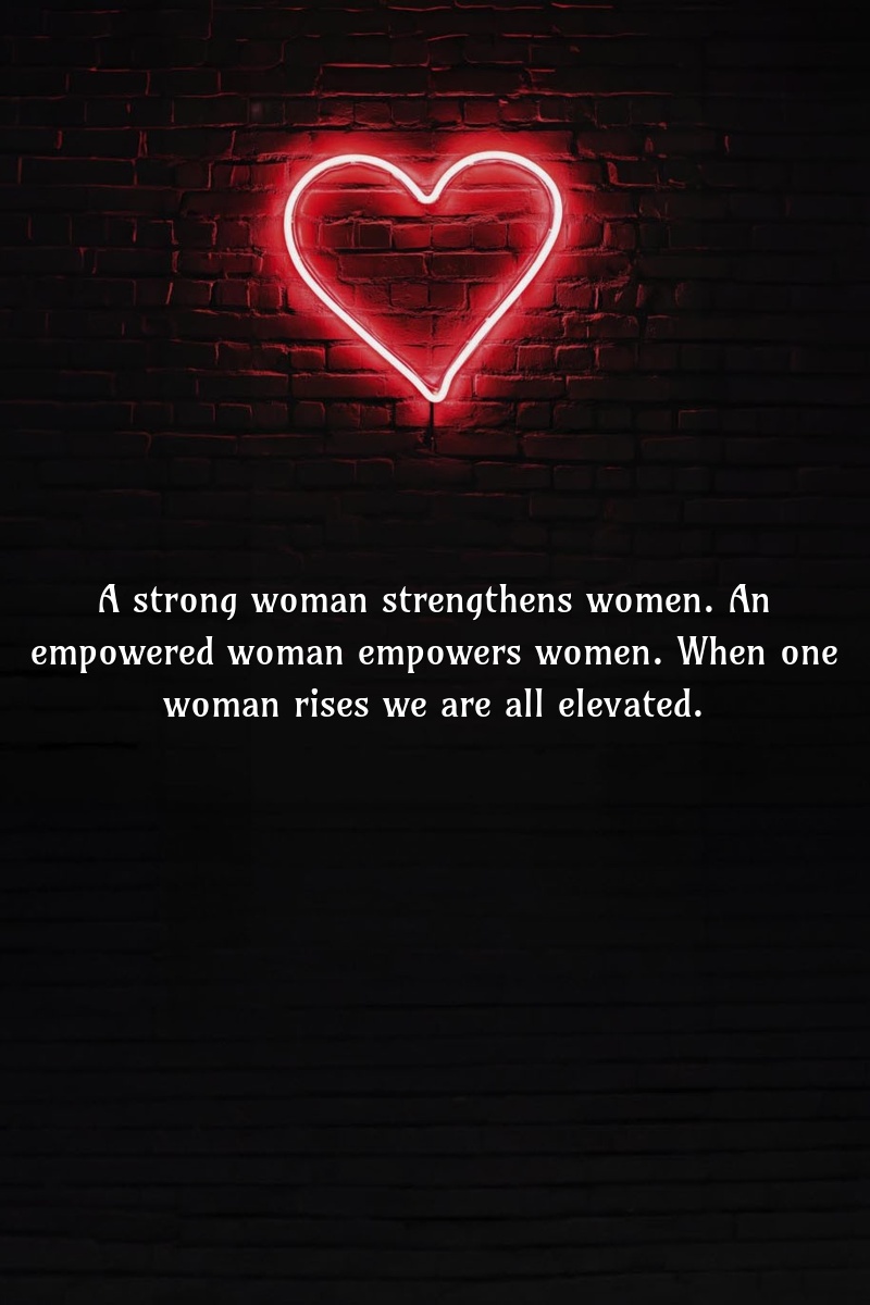 A strong woman strengthens women. An empowered woman empowers women. When one woman rises we are all elevated.
