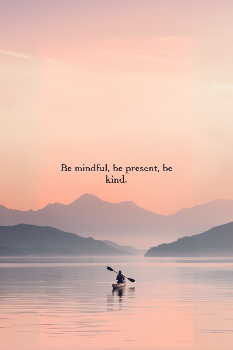 Be mindful, be present, be kind.