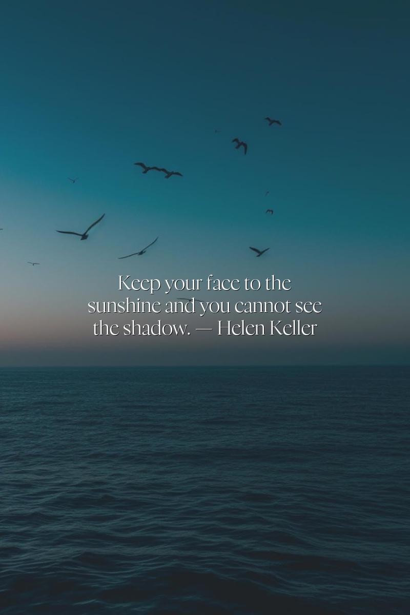 Keep your face to the sunshine and you cannot see the shadow. — Helen Keller