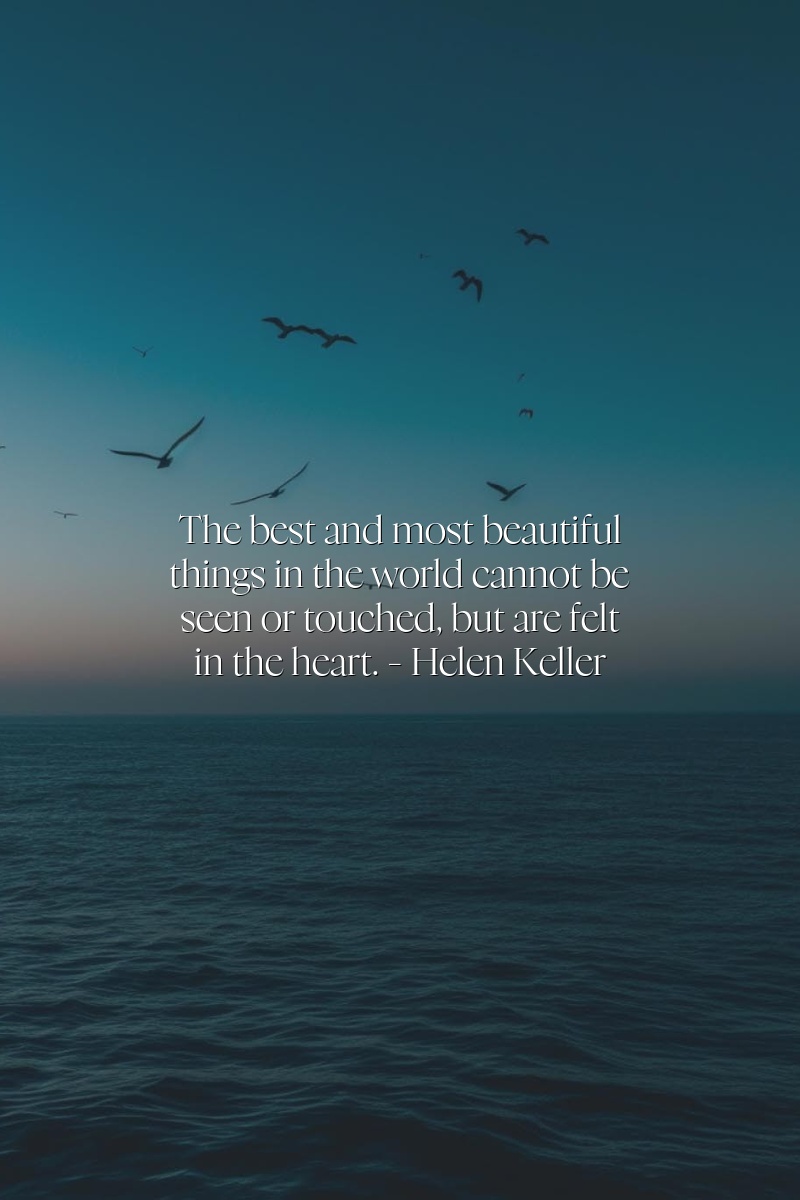 The best and most beautiful things in the world cannot be seen or touched, but are felt in the heart. — Helen Keller