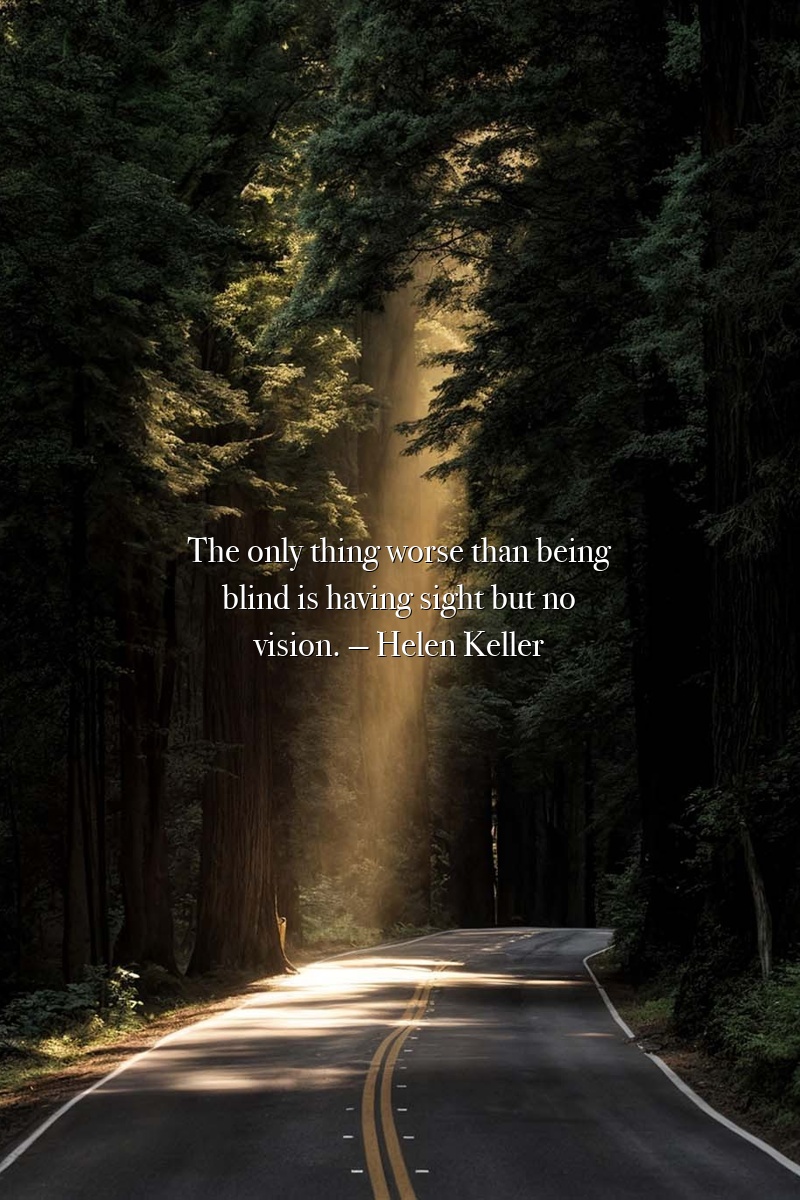 The only thing worse than being blind is having sight but no vision. — Helen Keller