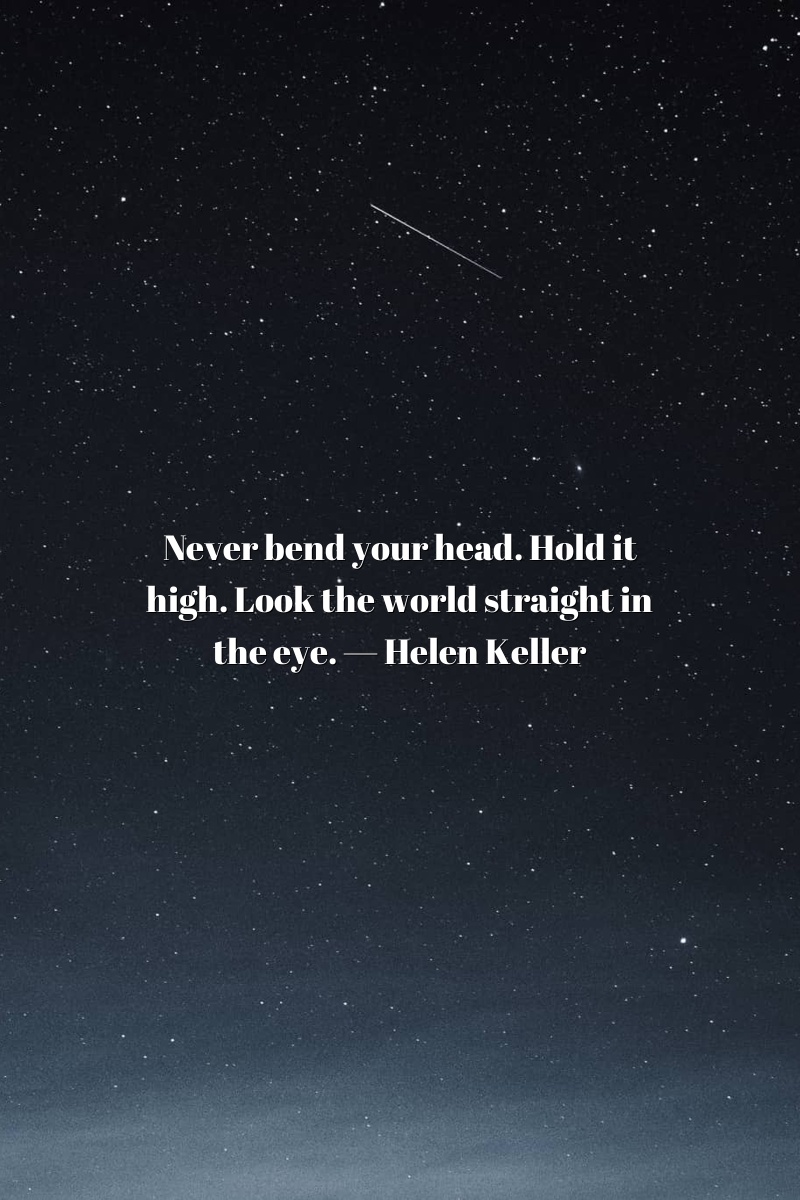 Never bend your head. Hold it high. Look the world straight in the eye. — Helen Keller