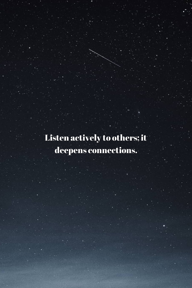 Listen actively to others; it deepens connections.
