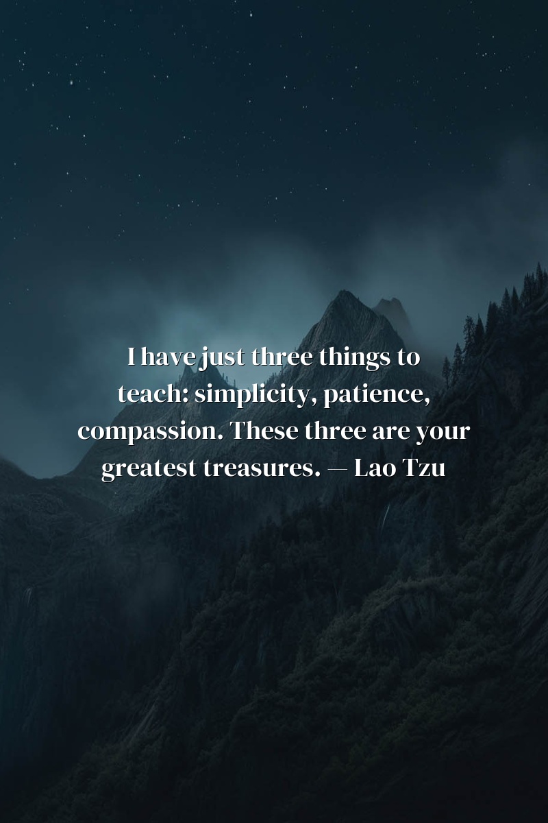 I have just three things to teach: simplicity, patience, compassion. These three are your greatest treasures. — Lao Tzu