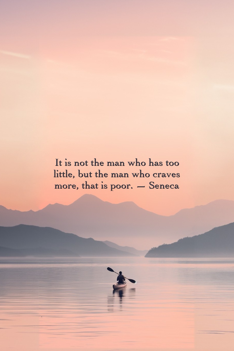 It is not the man who has too little, but the man who craves more, that is poor. — Seneca