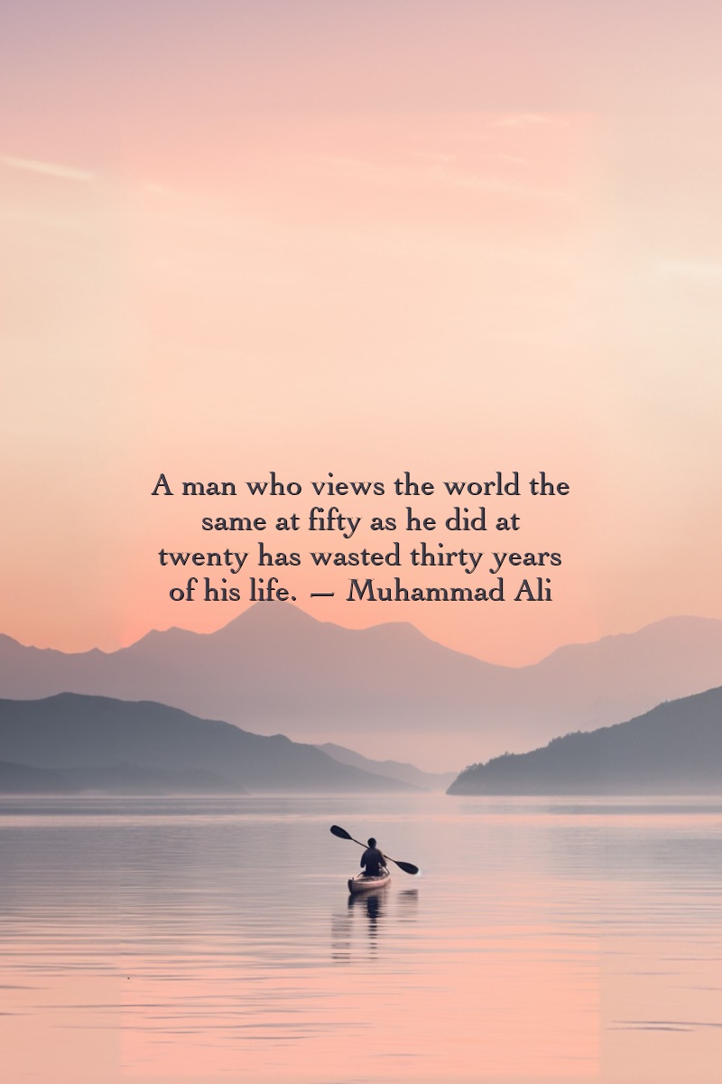 A man who views the world the same at fifty as he did at twenty has wasted thirty years of his life. — Muhammad Ali