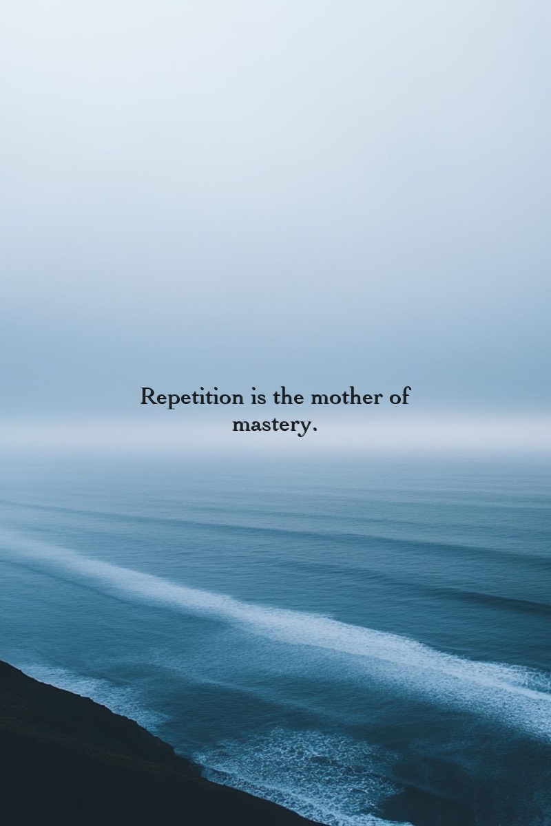 Repetition is the mother of mastery.