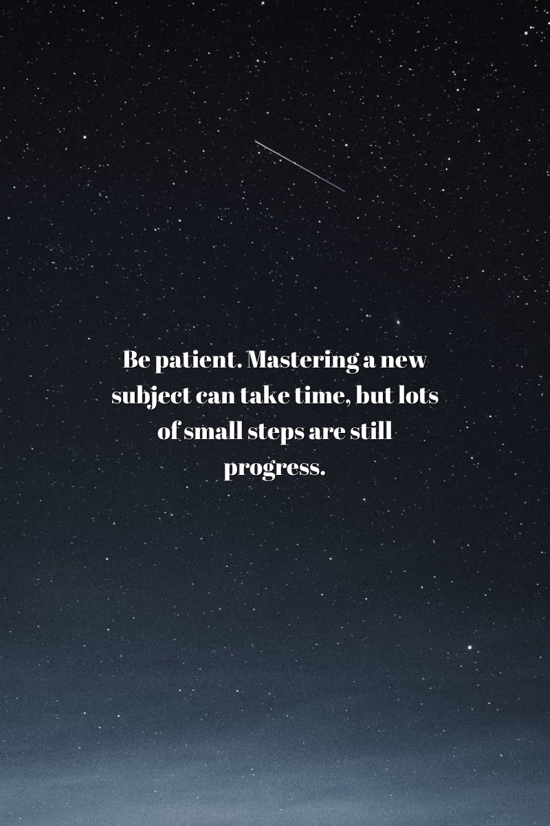 Be patient. Mastering a new subject can take time, but lots of small steps are still progress.
