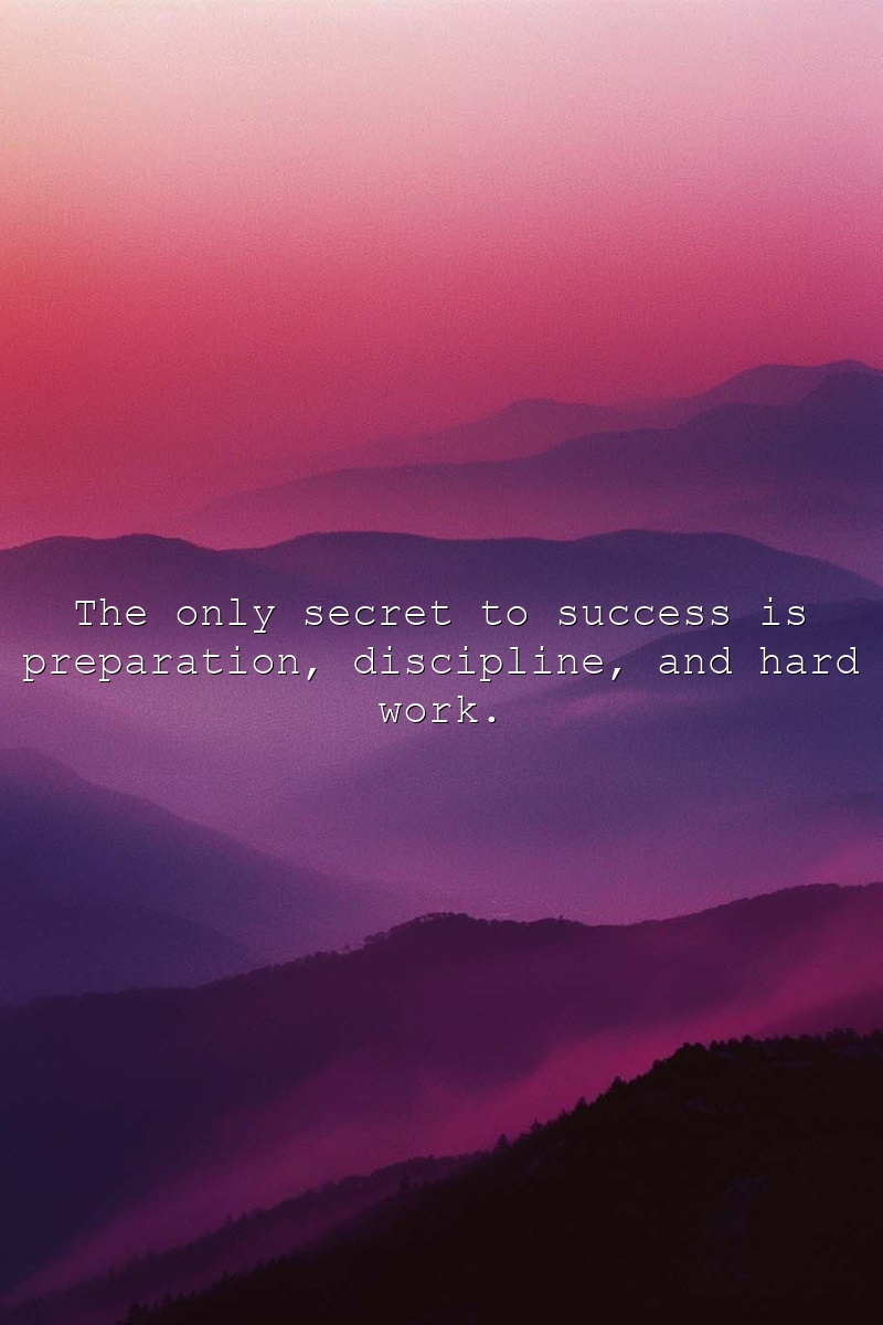 The only secret to success is preparation, discipline, and hard work.