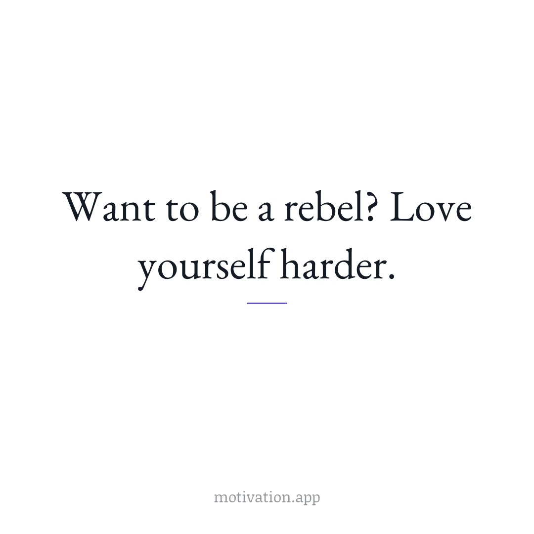 Want to be a rebel? Love yourself harder.