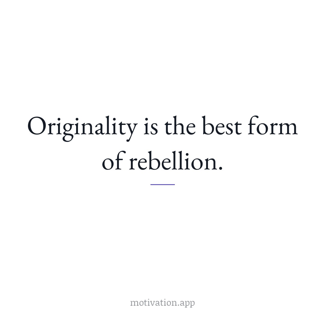 Originality is the best form of rebellion.