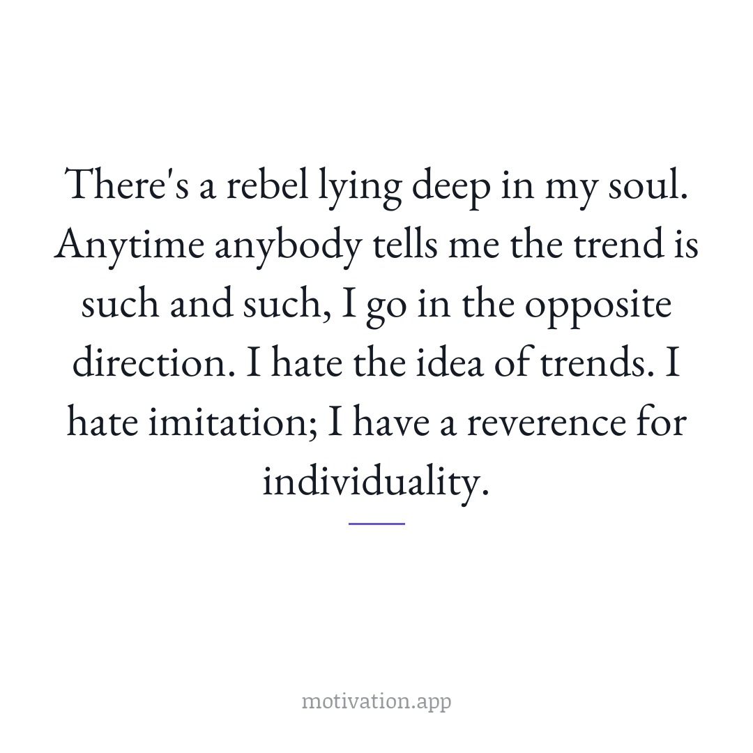 There's a rebel lying deep in my soul. Anytime anybody tells me the trend is such and such, I go in the opposite direction. I hate the idea of trends. I hate imitation; I have a reverence for individuality.