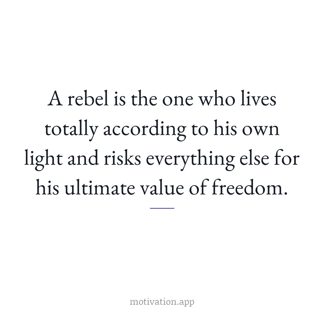 A rebel is the one who lives totally according to his own light and risks everything else for his ultimate value of freedom.