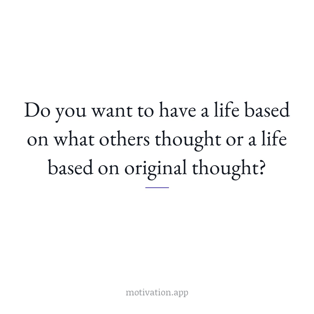 Do you want to have a life based on what others thought or a life based on original thought?