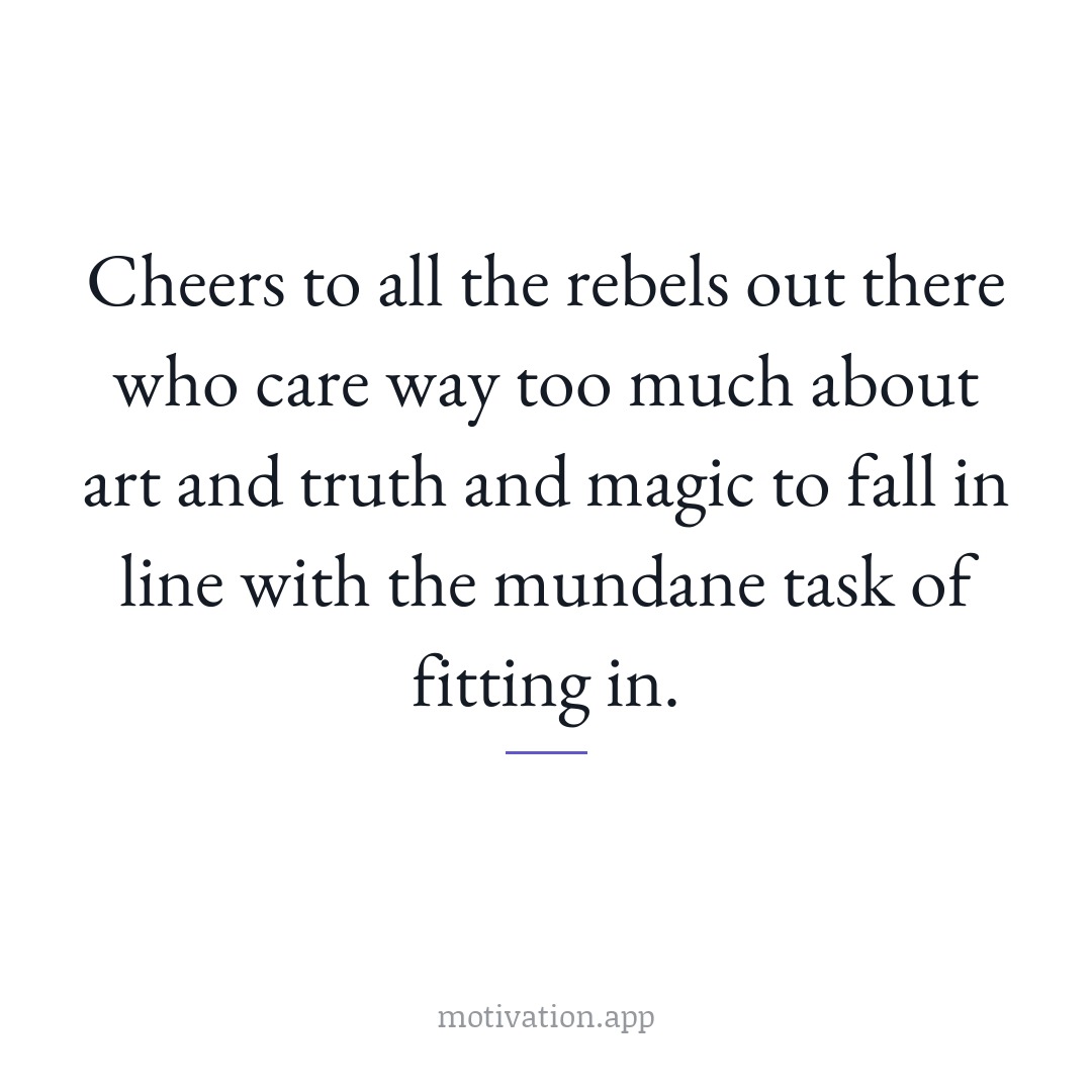 Cheers to all the rebels out there who care way too much about art and truth and magic to fall in line with the mundane task of fitting in.