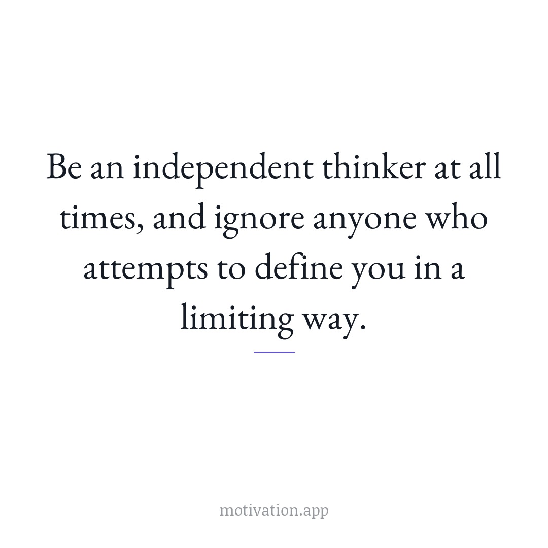 Be an independent thinker at all times, and ignore anyone who attempts to define you in a limiting way.