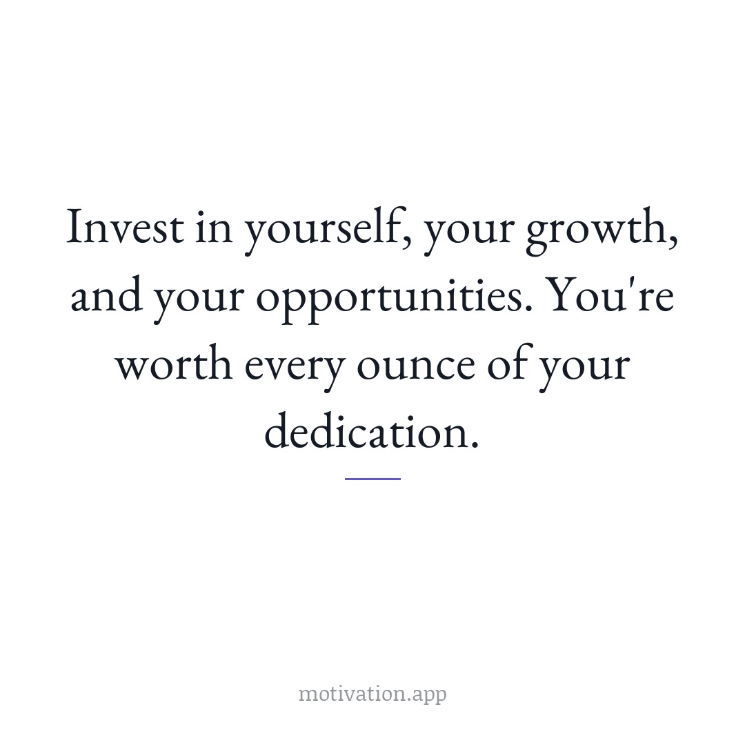 Invest in yourself, your growth, and your opportunities. You're worth every ounce of your dedication.