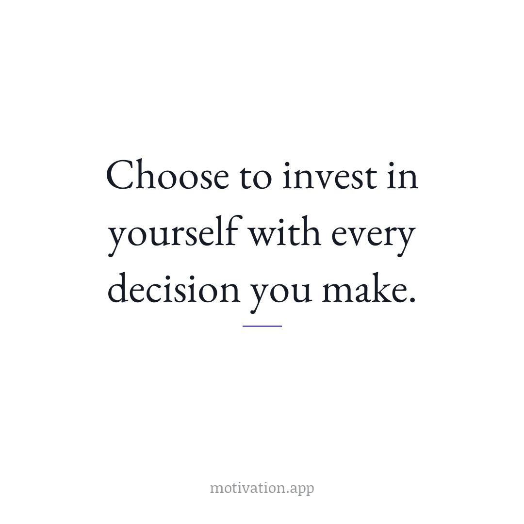 Choose to invest in yourself with every decision you make.