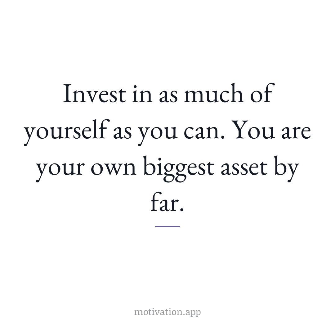 Invest in as much of yourself as you can. You are your own biggest asset by far.