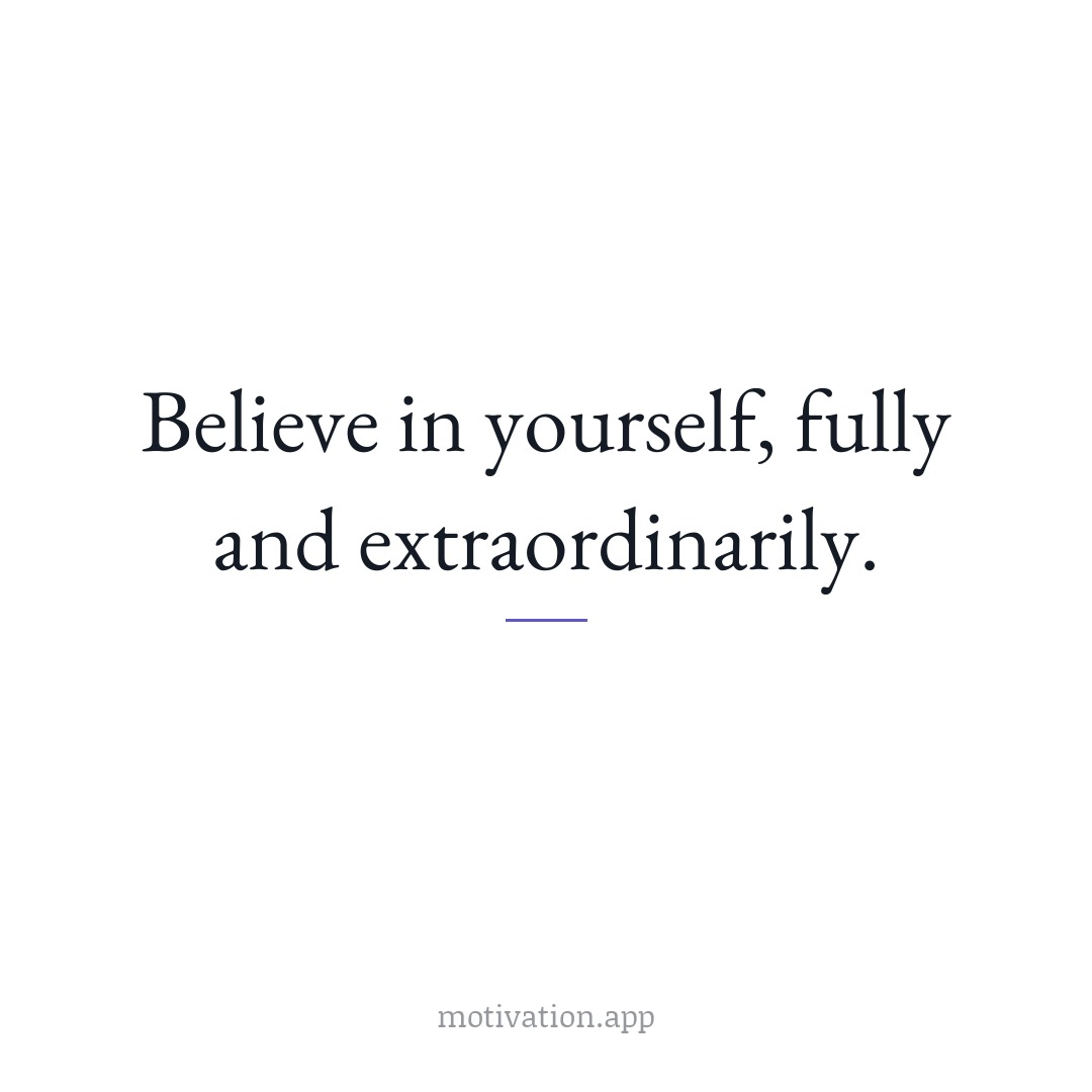 Believe in yourself, fully and extraordinarily.