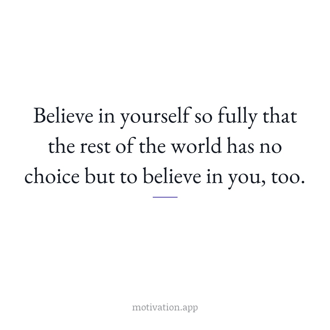 Believe in yourself so fully that the rest of the world has no choice but to believe in you, too.