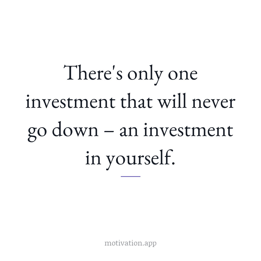 There's only one investment that will never go down – an investment in yourself.