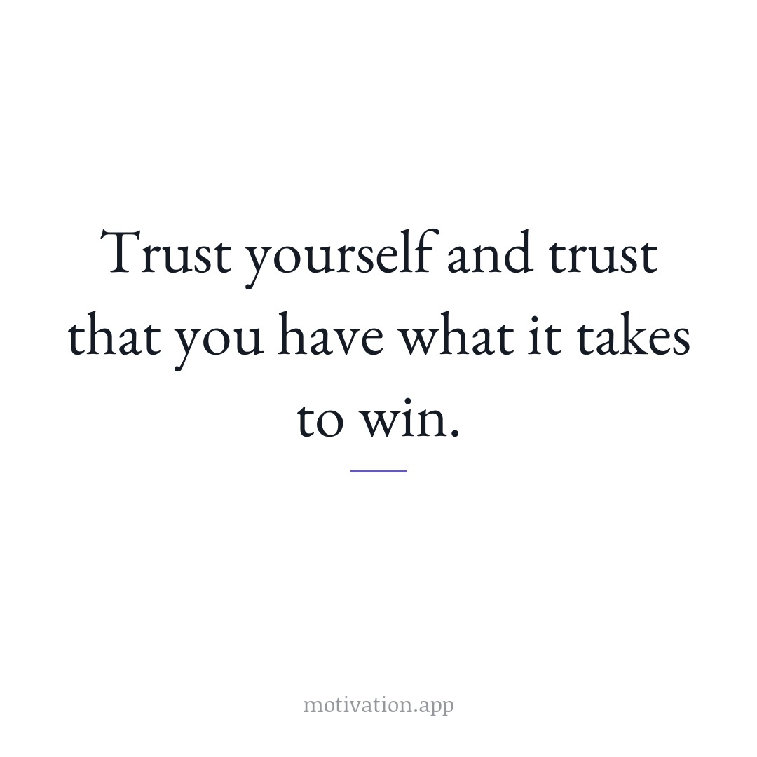 Trust yourself and trust that you have what it takes to win.