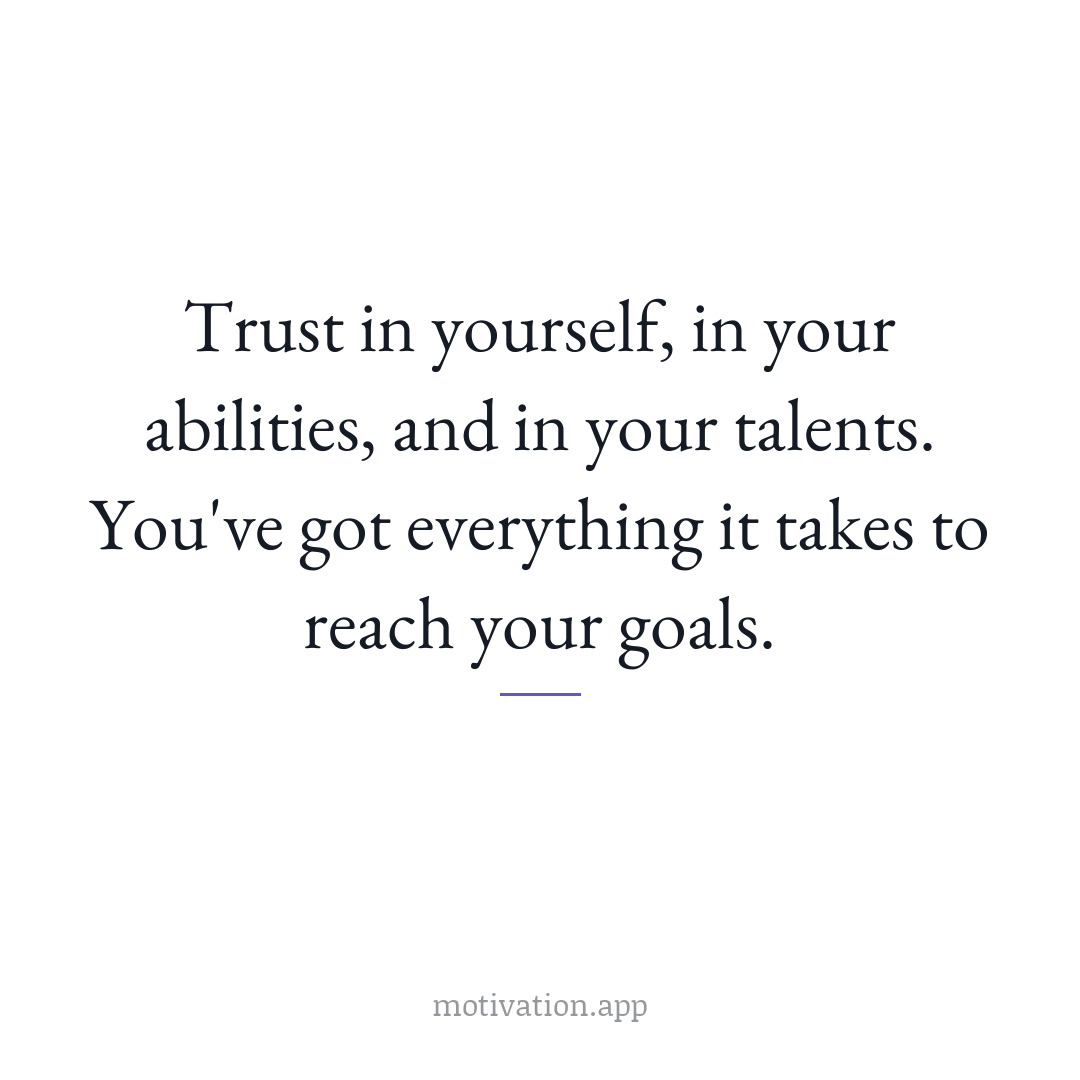 Trust in yourself, in your abilities, and in your talents. You've got everything it takes to reach your goals.