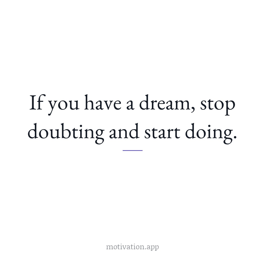 If you have a dream, stop doubting and start doing.