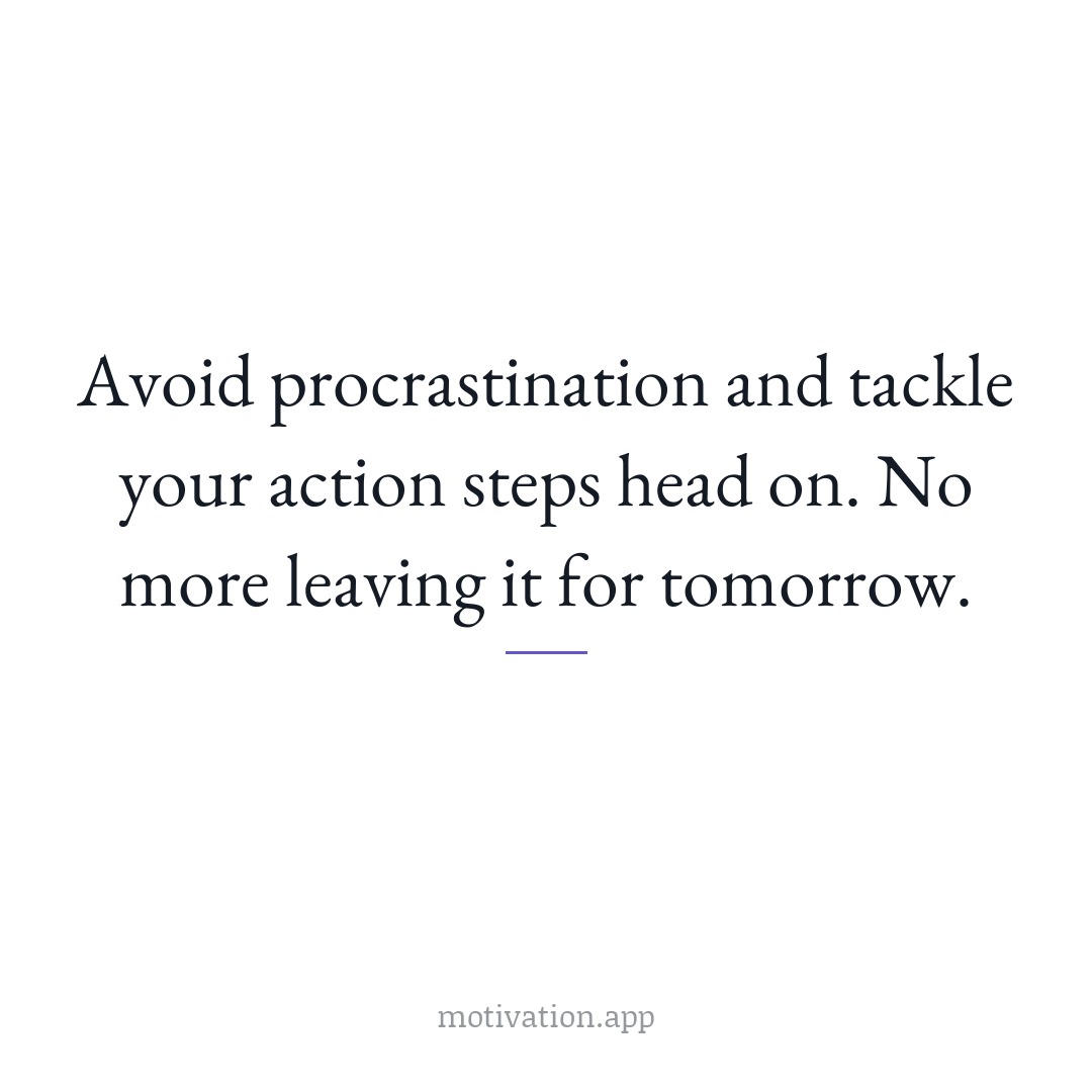 Avoid procrastination and tackle your action steps head on. No more leaving it for tomorrow.