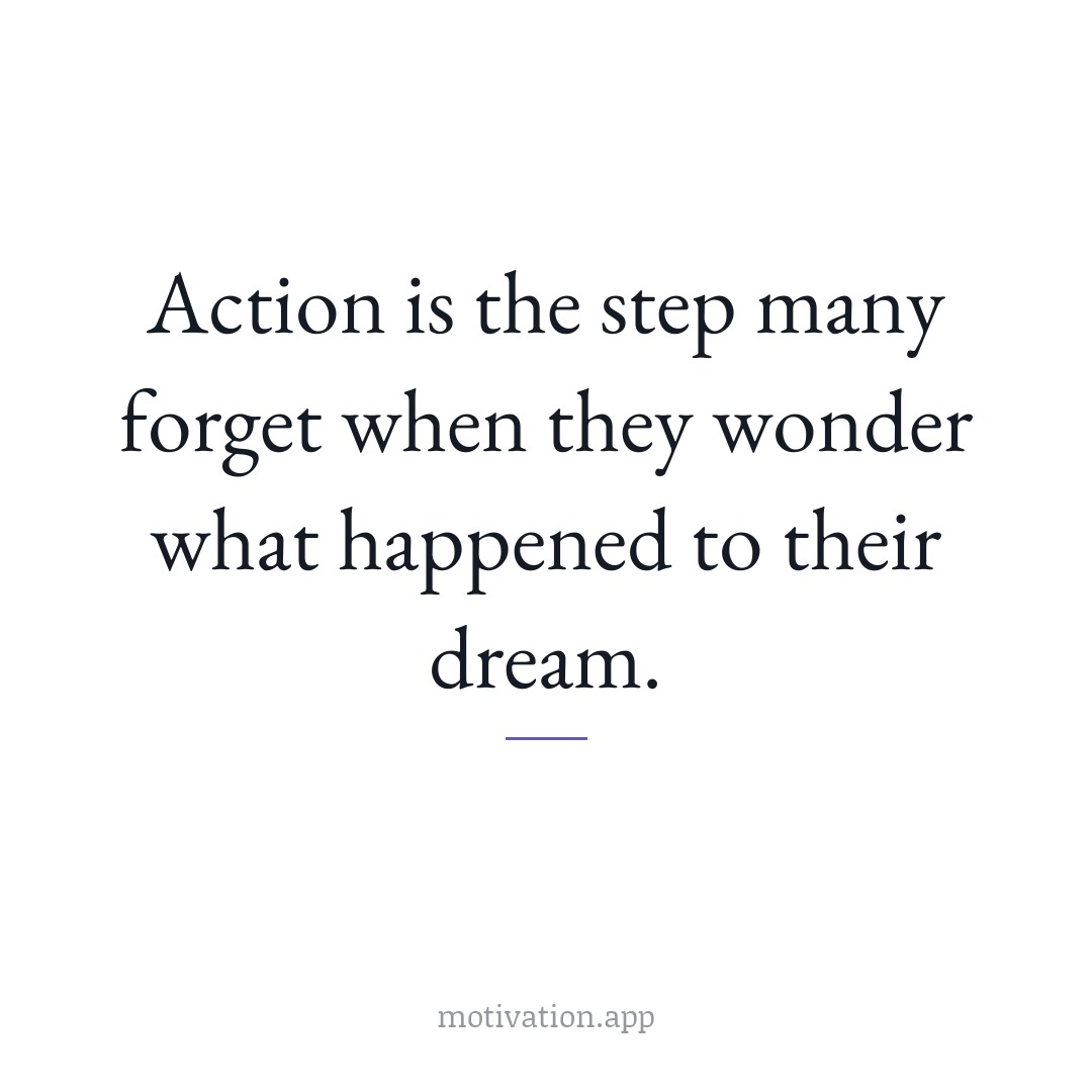 Action is the step many forget when they wonder what happened to their dream.