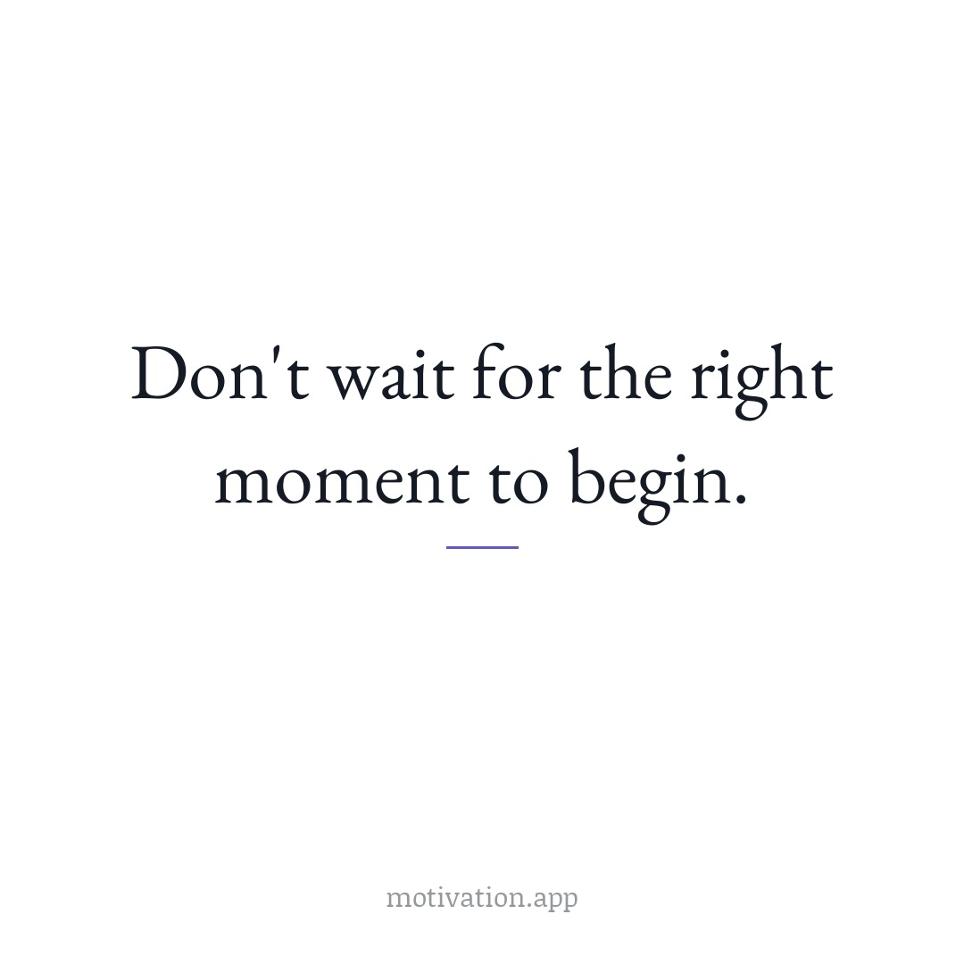 Don't wait for the right moment to begin.