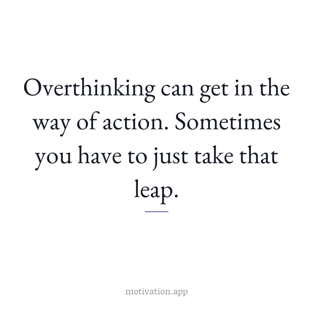 Overthinking can get in the way of action. Sometimes you have to just take that leap.