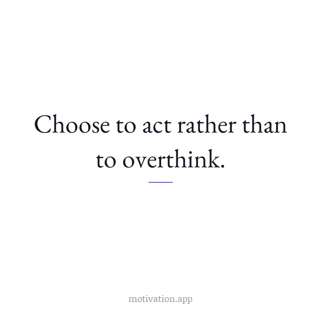 Choose to act rather than to overthink.