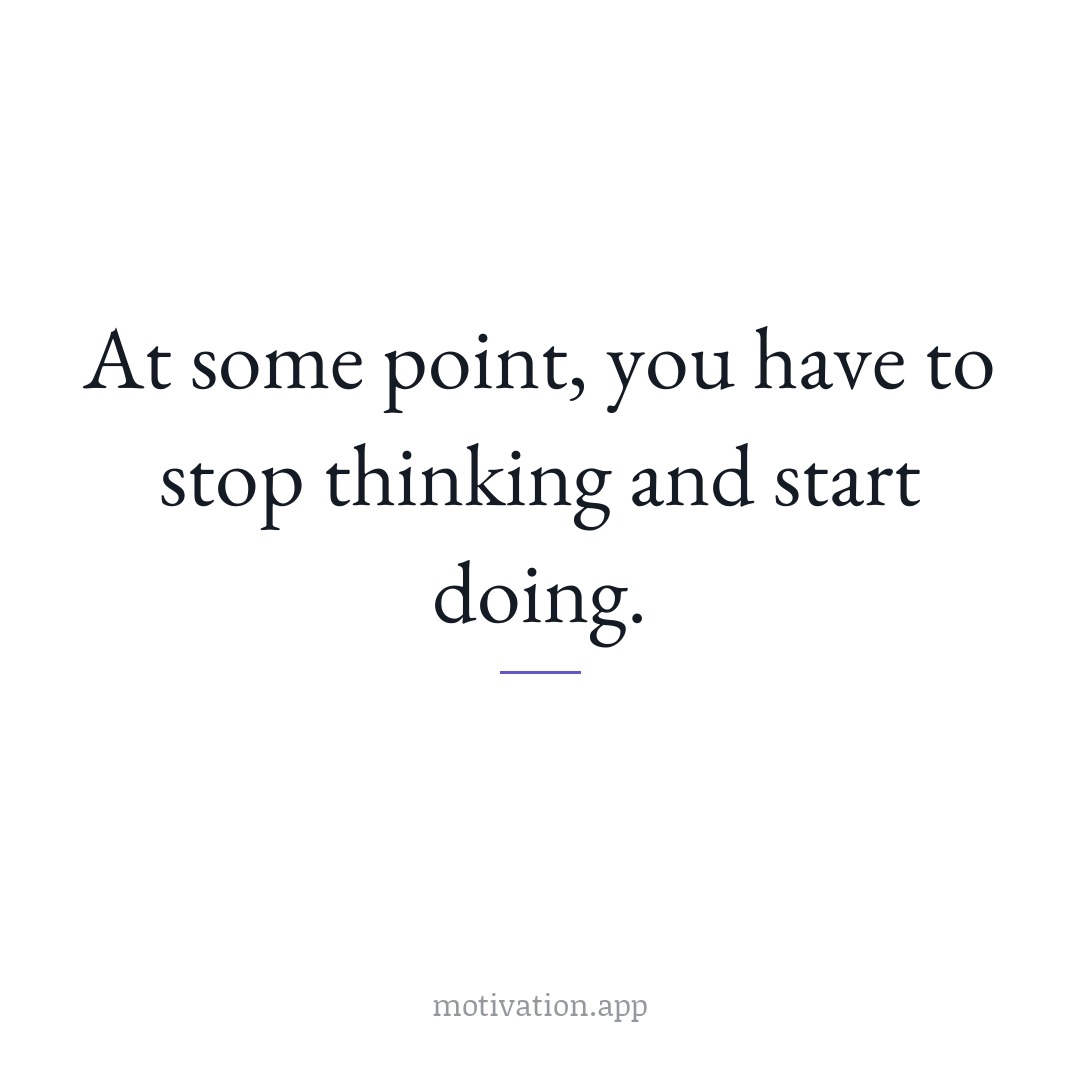 At some point, you have to stop thinking and start doing.