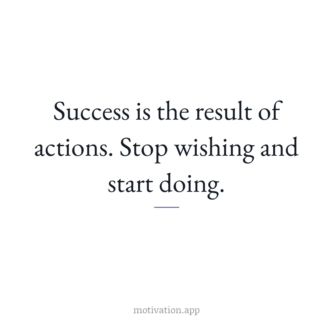 Success is the result of actions. Stop wishing and start doing.