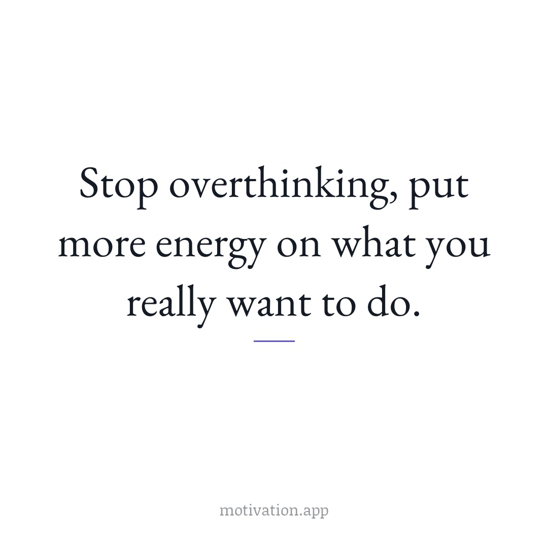 Stop overthinking, put more energy on what you really want to do.