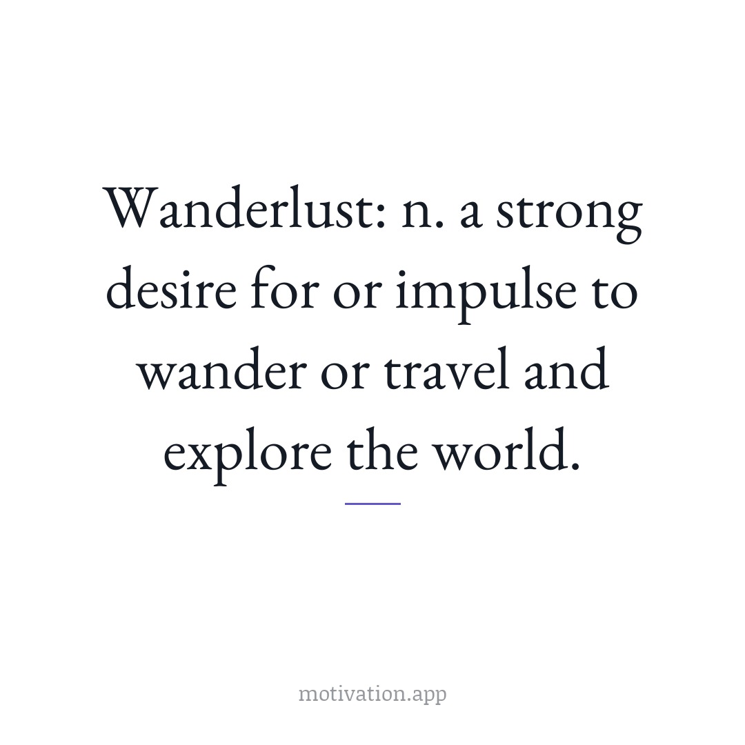 Wanderlust: n. a strong desire for or impulse to wander or travel and explore the world.
