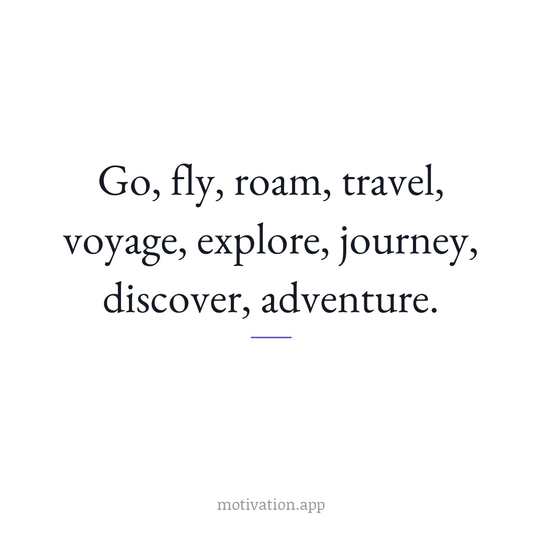 Go, fly, roam, travel, voyage, explore, journey, discover, adventure.