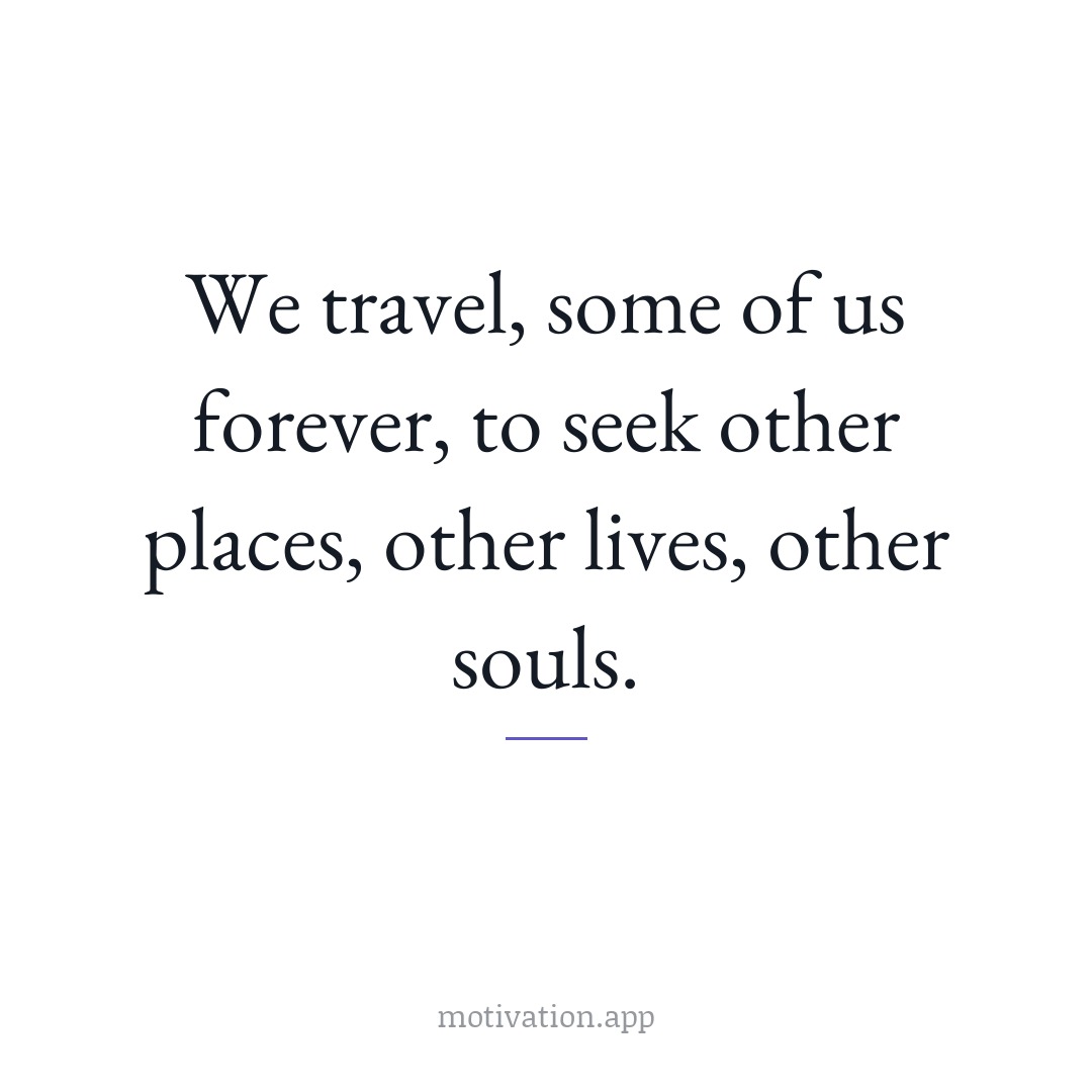 We travel, some of us forever, to seek other places, other lives, other souls.