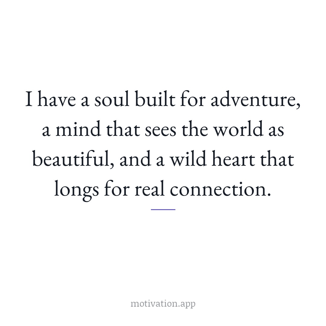 I have a soul built for adventure, a mind that sees the world as beautiful, and a wild heart that longs for real connection.