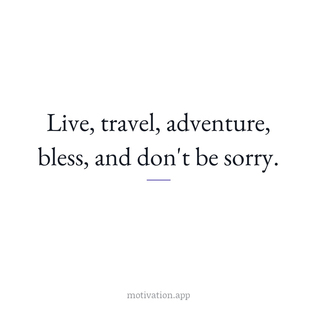 Live, travel, adventure, bless, and don't be sorry.