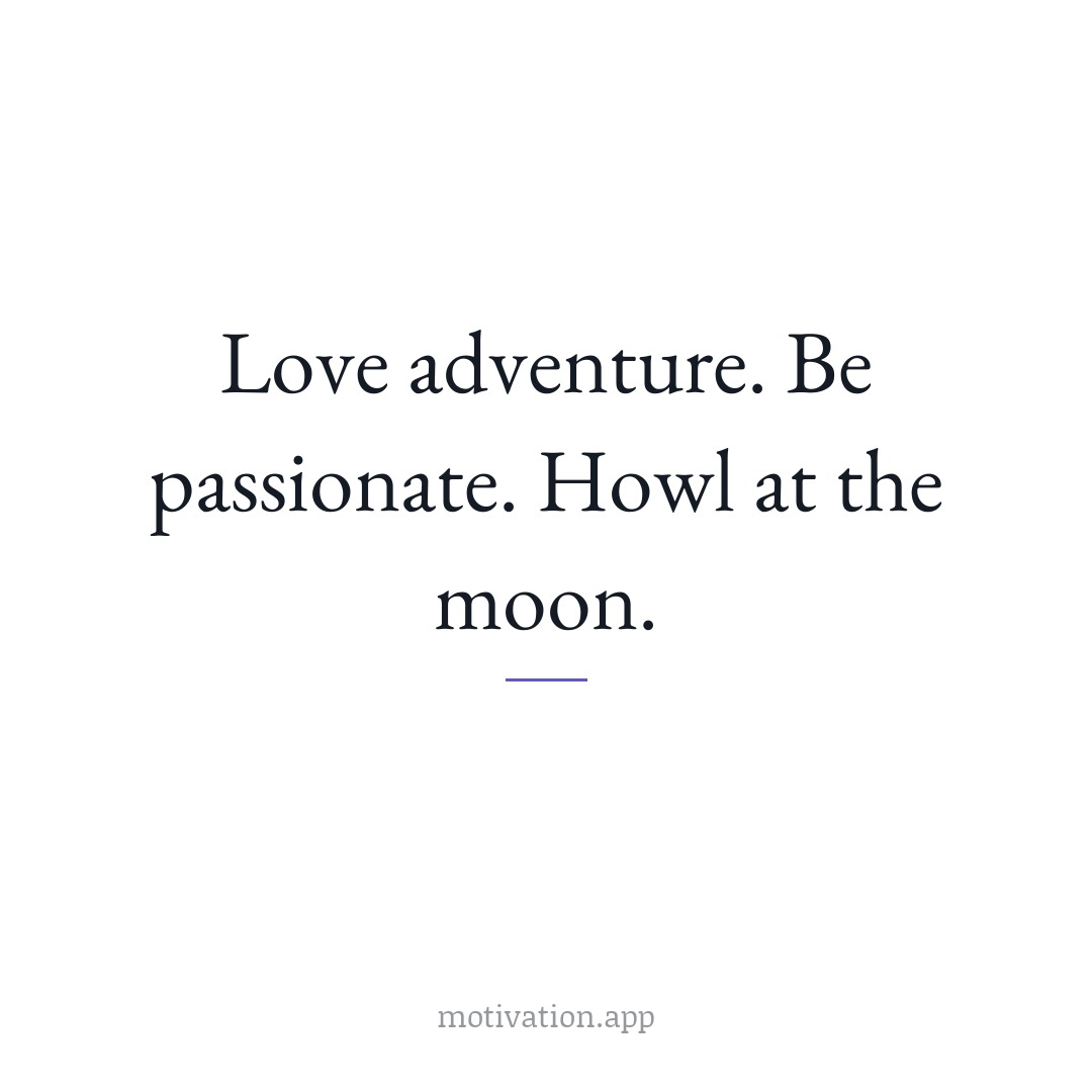Love adventure. Be passionate. Howl at the moon.