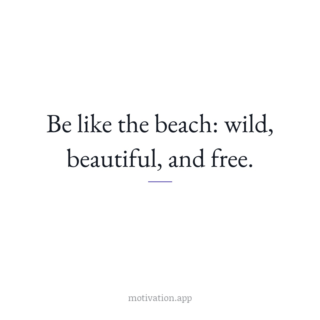 Be like the beach: wild, beautiful, and free.