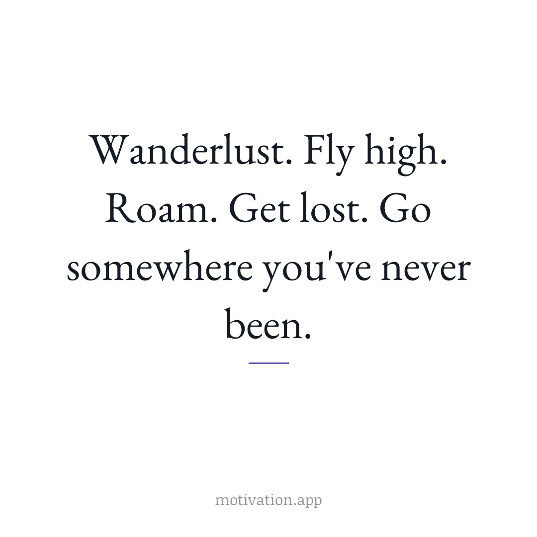 Wanderlust. Fly high. Roam. Get lost. Go somewhere you've never been.