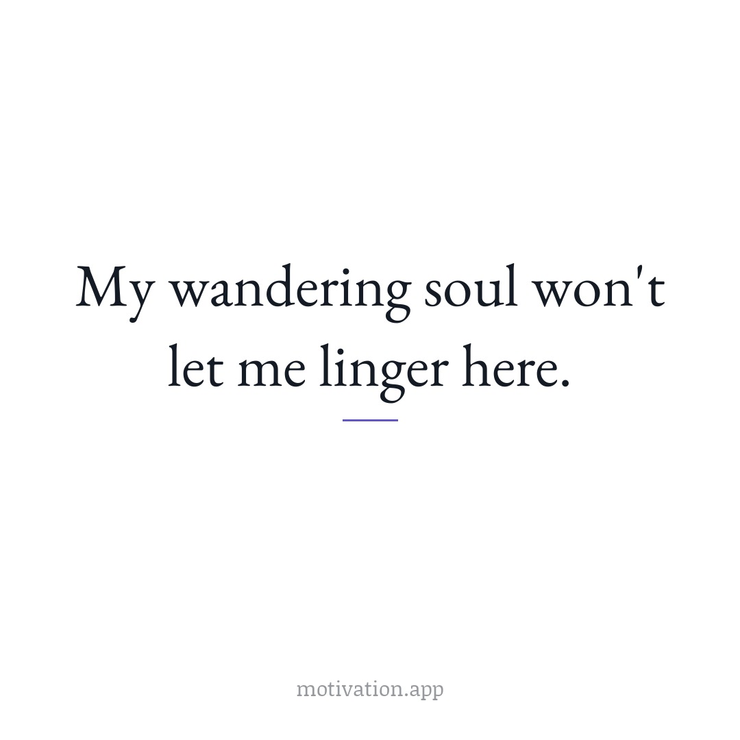 My wandering soul won't let me linger here.